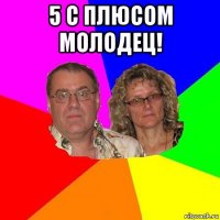 5 с плюсом молодец! 