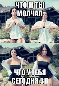 что ж ты молчал что у тебя сегодня зп