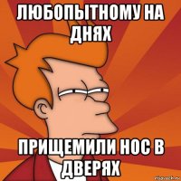 любопытному на днях прищемили нос в дверях