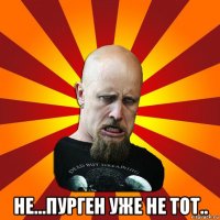  не...пурген уже не тот..