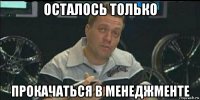 осталось только прокачаться в менеджменте