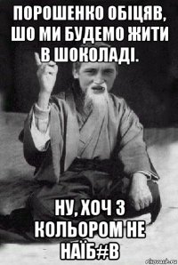 порошенко обіцяв, шо ми будемо жити в шоколаді. ну, хоч з кольором не наїб#в