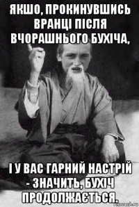 якшо, прокинувшись вранці після вчорашнього бухіча, і у вас гарний настрій - значить, бухіч продолжається.