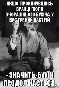 якшо, прокинувшись вранці після вчорашнього бухіча, у вас гарний настрій - значить, бухіч продолжається.