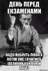 день перед екзаменами надо йобнуть півка а потім уже і вчитись (великий конфуній паца)