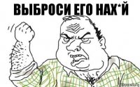 Выброси его нах*й