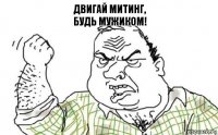 Двигай митинг,
будь мужиком!