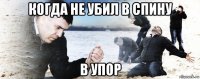 когда не убил в спину в упор