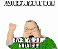 разгони тазик до 180!!! будь мужиком блеать!!!!