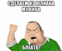 сделаем из юлиана мужика блеать!