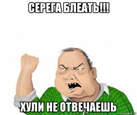 серега блеать!!! хули не отвечаешь