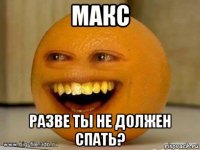 макс разве ты не должен спать?