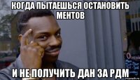 когда пытаешься остановить ментов и не получить дан за рдм