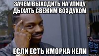 зачем выходить на улицу дыхать свежим воздухом если есть кморка кели