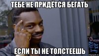 тебе не придётся бегать если ты не толстеешь