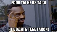 если ты не из таси не водить тебе такси!