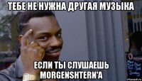 тебе не нужна другая музыка если ты слушаешь morgenshtern'a