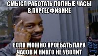 смысл работать полные часы в пургеофизике если можно проебать пару часов и никто не уволит