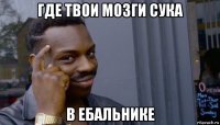 где твои мозги сука в ебальнике