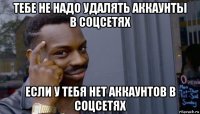 тебе не надо удалять аккаунты в соцсетях если у тебя нет аккаунтов в соцсетях