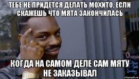 тебе не придется делать мохито, если скажешь что мята закончилась когда на самом деле сам мяту не заказывал