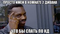 просто имей в комнате 2 дивана что бы спать по кд