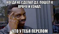 когда не сделал дз, пошел к врачу и узнал, что у тебя перелом