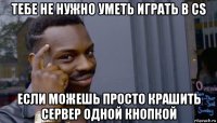 тебе не нужно уметь играть в cs если можешь просто крашить сервер одной кнопкой