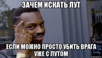 зачем искать лут если можно просто убить врага уже с лутом