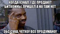 когда узнал, где продают биткоины, пришел а их там нет збс сука, четко! все продумано!