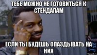 тебе можно не готовиться к стендапам если ты будешь опаздывать на них