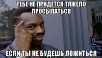 тебе не придется тяжело просыпаться если ты не будешь ложиться