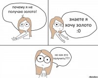 почему я не получаю золото!
:( знаете я хочу золото
:0 но как его получить???