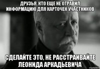 друзья, кто еще не отравил информацию для карточек участников сделайте это, не расстраивайте леонида аркадьевича