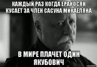 каждый раз когда ераносян кусает за член сасуна микаеляна в мире плачет один якубович