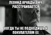 леонид аркадьевич расстраивается когда ты не подходишь к покупателям (((