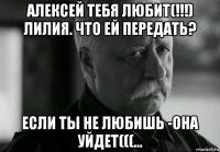 алексей тебя любит(!!!) лилия. что ей передать? если ты не любишь -она уйдет(((...