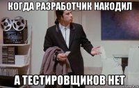 когда разработчик накодил а тестировщиков нет