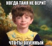 когда таня не верит что ты охуенный