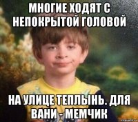 многие ходят с непокрытой головой на улице теплынь. для вани - мемчик