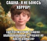 сашка : я не боюсь хоррор! ещё посмотрим :) сашка : ааааааааааааааа страшно! ну как не боишся?