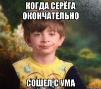 когда серёга окончательно сошел с ума