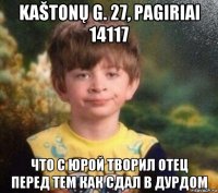 kaštonų g. 27, pagiriai 14117 что с юрой творил отец перед тем как сдал в дурдом