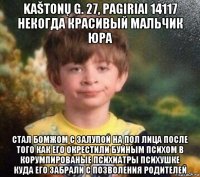 kaštonų g. 27, pagiriai 14117 некогда красивый мальчик юра стал бомжом с залупой на пол лица после того как его окрестили буйным психом в корумпированые психиатры психушке куда его забрали с позволения родителей