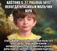 kaštonų g. 27, pagiriai 14117 некогда красивый мальчик юра стал бомжом с залупой на пол лица после того как его окрестили буйным психом корумпированые злые психиатры в адской дурке куда его забрали с позволения родителей