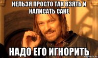 нельзя просто так взять и написать сане надо его игнорить