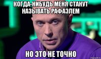 когда-нибудь меня станут называть рафаэлем но это не точно