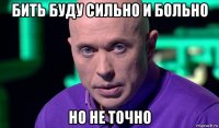 бить буду сильно и больно но не точно