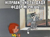 неправильно ты дядя федор меряешь 