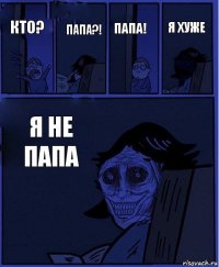 Папа! Кто? Папа?! Я не папа Я хуже